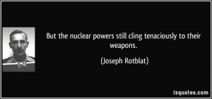 But the nuclear powers still cling tenaciously to their weapons ...