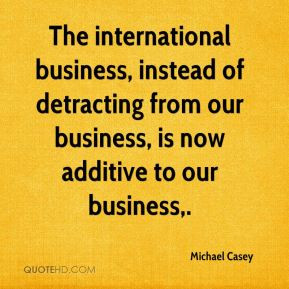 The international business, instead of detracting from our business ...
