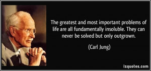 ... insoluble. They can never be solved but only outgrown. - Carl Jung