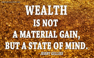 Wealth is not a material gain, but a state of mind.”