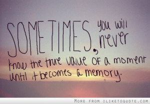 ... will never know the true value of a moment until it becomes a memory