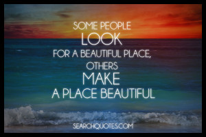 Some people look for a beautiful place, others make a place beautiful.
