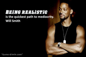 Being realistic is the quickest path to mediocrity. Will Smith