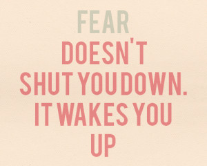 Fear doesn’t shut you down. It wakes you up.”