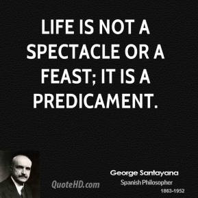 George Santayana - Life is not a spectacle or a feast; it is a ...