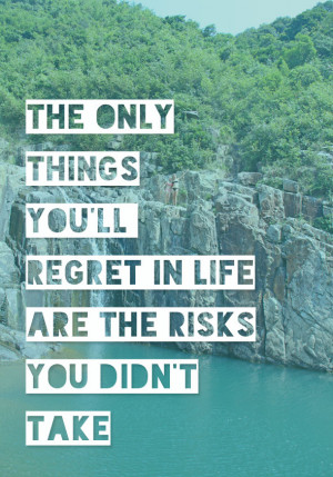 ... only things you’ll regret in life are the risks you didn’t take
