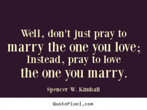 Well, don't just pray to marry the one you love; Instead, pray to love ...