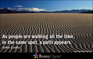 ... walking all the time, in the same spot, a path appears. - John Locke