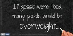 if gossip were food, so many people would be overweight. More