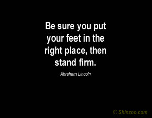... put your feet in the right place, then stand firm.” -Abraham Lincoln
