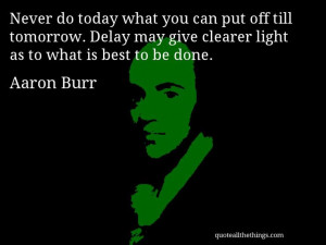 Aaron Burr - quote -- Never do today what you can put off till ...
