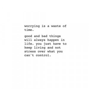 worrying is a waste of time. good and bad things will always happen in ...