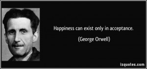 Happiness can exist only in acceptance. - George Orwell