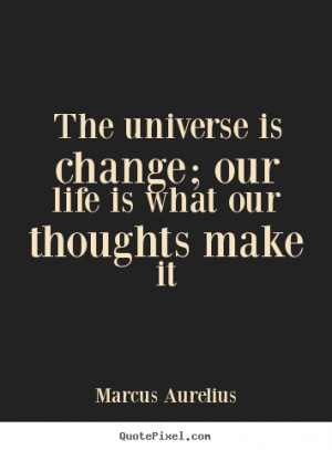 The universe is change; our life is what our thoughts make it ”