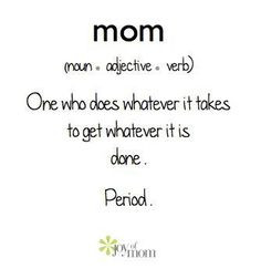 Mom: one who does whatever it takes, to get whatever done. period ...