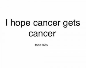 hope cancer gets cancer... pray for everyone with cancer