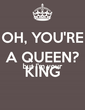 OH, YOU'RE A QUEEN? but I'm your KING