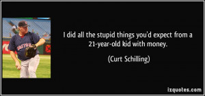 ... you'd expect from a 21-year-old kid with money. - Curt Schilling