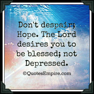 Don't despair; Hope. The Lord desires you to be blessed; not Depressed ...