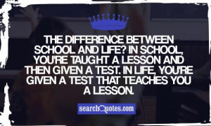 life? In school, you're taught a lesson and then given a test. In life ...