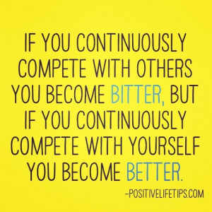 compete with others you become bitter, but if you continuously compete ...