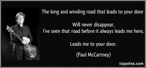 The long and winding road that leads to your door Will never disappear ...