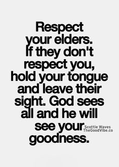 respect your elders. if they don't respect you, hold your tongue and ...