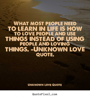 ... people need to learn in life is how to.. Unknown Love Quote good love