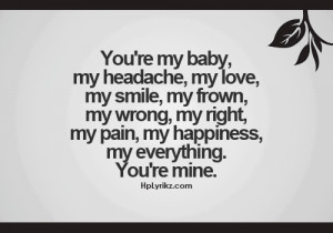 ... my wrong, my right, my pain, my happiness, my everything. you're mine