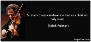 So many things can drive you mad as a child, not only music. - Itzhak ...
