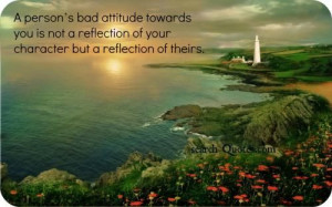 bad attitude towards you is not a reflection of your character ...
