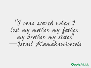 was scared when I lost my mother, my father, my brother, my sister ...