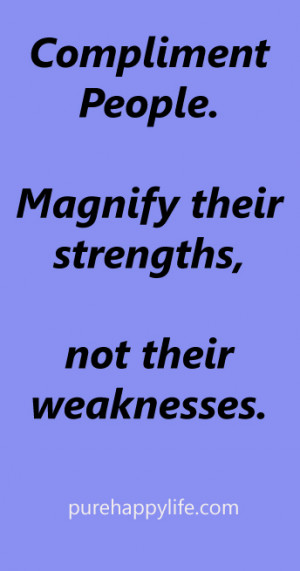 Life Quote: Compliment People.Magnify their strengths, not their ...