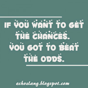 If you want to get the chances, you got to beat the odds.