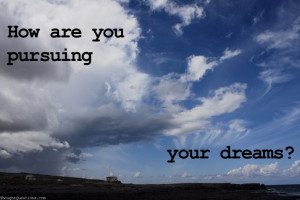 How are you pursuing your dreams?