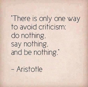There is only one way to avoid criticism: do nothing, say nothing ...