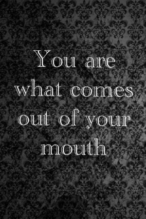 You are what comes out of your mouth.