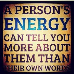 person's energy can tell you more about them than their own words.