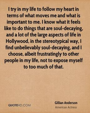 Gillian Anderson - I try in my life to follow my heart in terms of ...