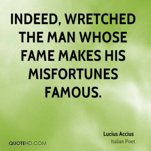 Indeed, wretched the man whose fame makes his misfortunes famous.