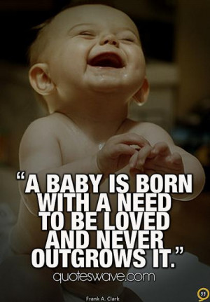 baby is born with a need to be loved – and never outgrows it.