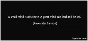 small mind is obstinate. A great mind can lead and be led ...