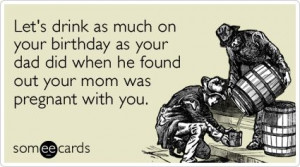 Funny Birthday Ecard: Let's drink as much on your birthday as your dad ...