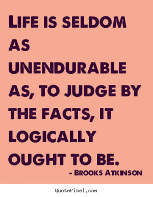 Brooks Atkinson Quotes Life is seldom as unendurable as to judge by