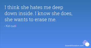 ... she hates me deep down inside. I know she does, she wants to erase me