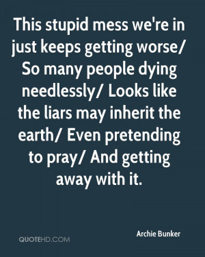 This stupid mess we're in just keeps getting worse/ So many people ...