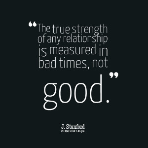 ... true strength of any relationship is measured in bad times, not good