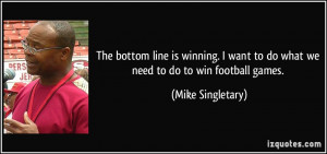 ... want to do what we need to do to win football games. - Mike Singletary