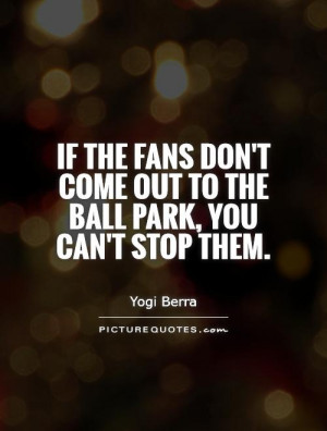 ... don't come out to the ball park, you can't stop them Picture Quote #1