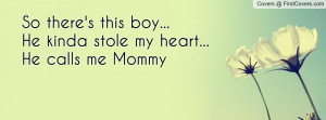 so there's this boy...he kinda stole my heart...he calls me mommy ...